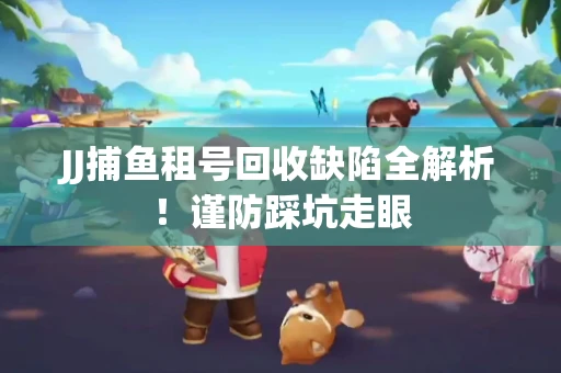 JJ捕鱼租号回收缺陷全解析！谨防踩坑走眼