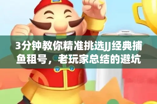 3分钟教你精准挑选JJ经典捕鱼租号，老玩家总结的避坑指南