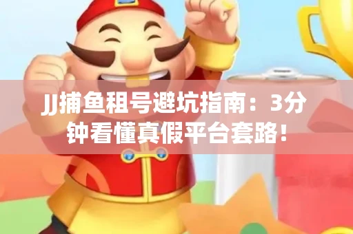 JJ捕鱼租号避坑指南：3分钟看懂真假平台套路！