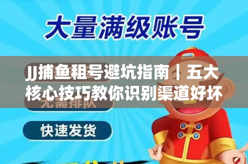 JJ捕鱼租号避坑指南｜五大核心技巧教你识别渠道好坏