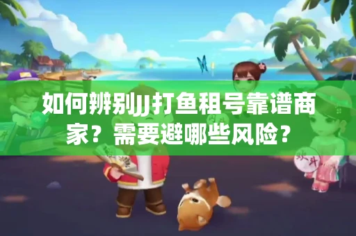 如何辨别JJ打鱼租号靠谱商家？需要避哪些风险？