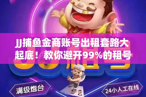 JJ捕鱼金商账号出租套路大起底！教你避开99%的租号陷阱