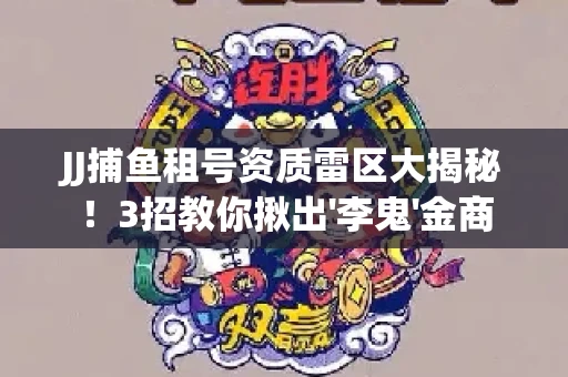 JJ捕鱼租号资质雷区大揭秘！3招教你揪出'李鬼'金商