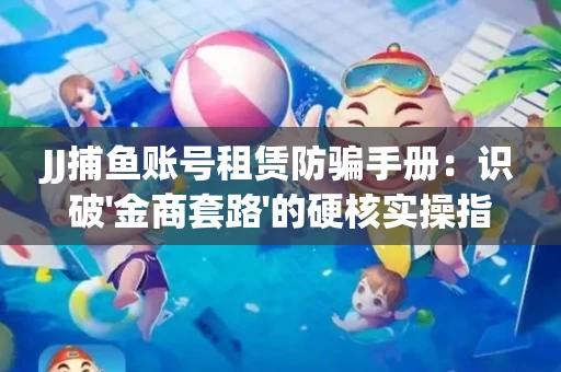 JJ捕鱼账号租赁防骗手册：识破'金商套路'的硬核实操指南