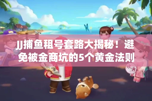 JJ捕鱼租号套路大揭秘！避免被金商坑的5个黄金法则