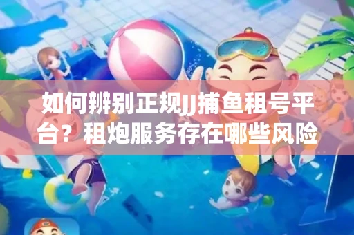 如何辨别正规JJ捕鱼租号平台？租炮服务存在哪些风险暗示及解决方案？