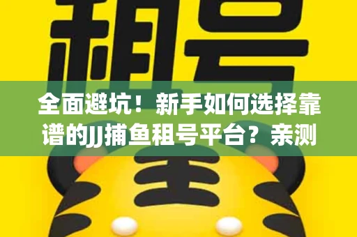 全面避坑！新手如何选择靠谱的JJ捕鱼租号平台？亲测租炮技巧大公开