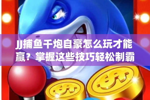 JJ捕鱼千炮自豪怎么玩才能赢？掌握这些技巧轻松制霸