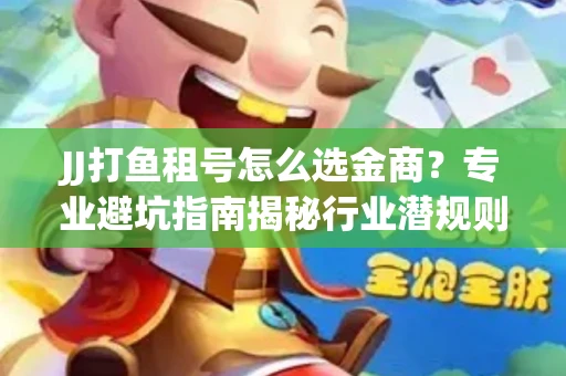 JJ打鱼租号怎么选金商？专业避坑指南揭秘行业潜规则