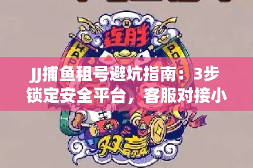 JJ捕鱼租号避坑指南：3步锁定安全平台，客服对接小技巧全公开