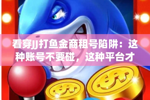 看穿JJ打鱼金商租号陷阱：这种账号不要碰，这种平台才靠谱